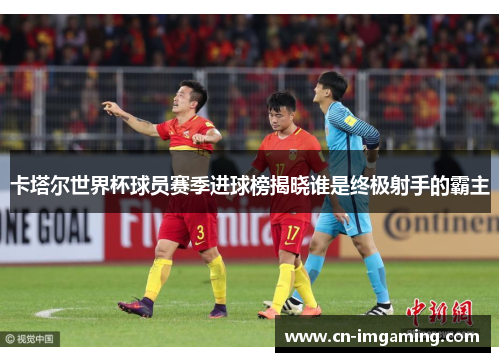 卡塔尔世界杯球员赛季进球榜揭晓谁是终极射手的霸主