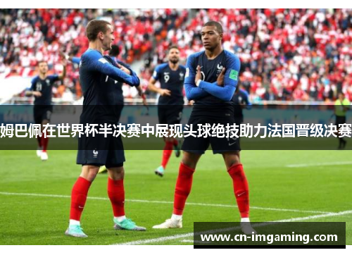 姆巴佩在世界杯半决赛中展现头球绝技助力法国晋级决赛