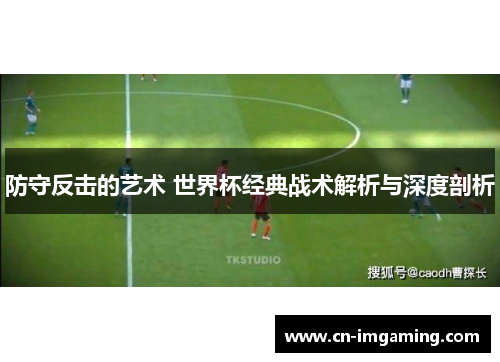 防守反击的艺术 世界杯经典战术解析与深度剖析