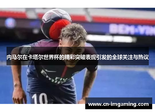 内马尔在卡塔尔世界杯的精彩突破表现引发的全球关注与热议