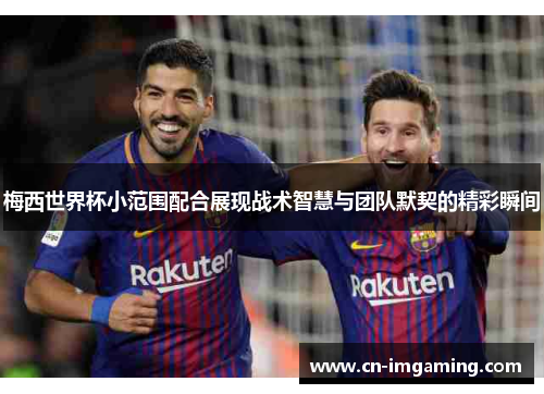 梅西世界杯小范围配合展现战术智慧与团队默契的精彩瞬间