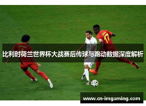 比利时荷兰世界杯大战赛后传球与跑动数据深度解析