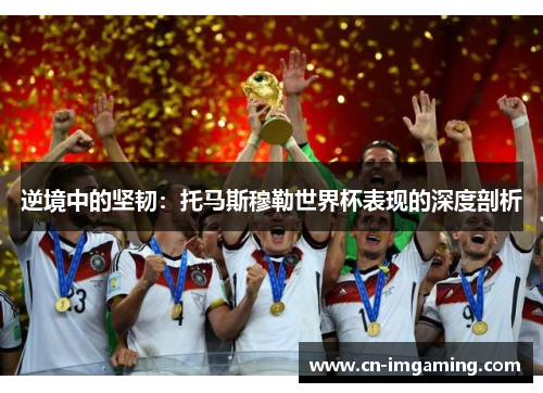 逆境中的坚韧：托马斯穆勒世界杯表现的深度剖析