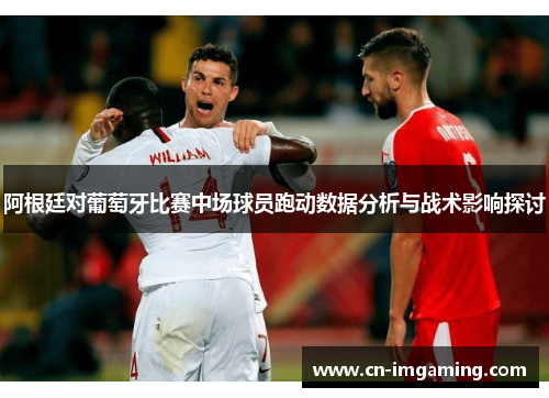 阿根廷对葡萄牙比赛中场球员跑动数据分析与战术影响探讨