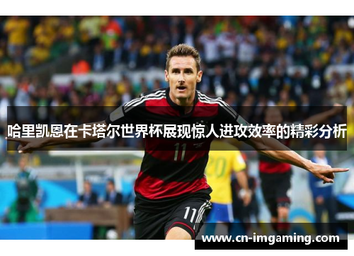 哈里凯恩在卡塔尔世界杯展现惊人进攻效率的精彩分析