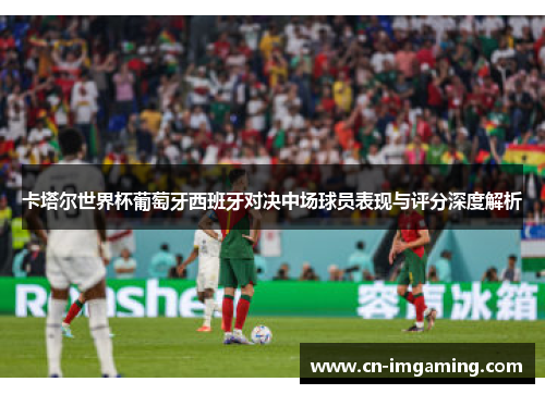 卡塔尔世界杯葡萄牙西班牙对决中场球员表现与评分深度解析