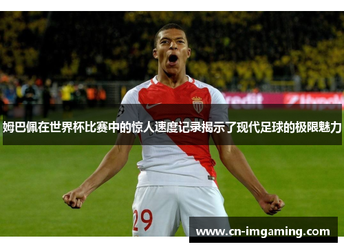 姆巴佩在世界杯比赛中的惊人速度记录揭示了现代足球的极限魅力