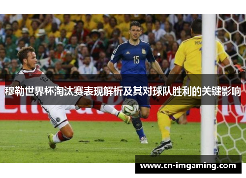 穆勒世界杯淘汰赛表现解析及其对球队胜利的关键影响
