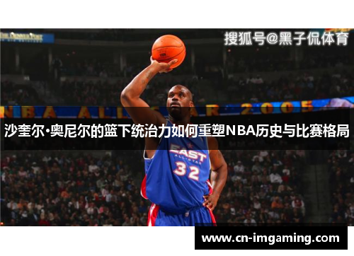 沙奎尔·奥尼尔的篮下统治力如何重塑NBA历史与比赛格局