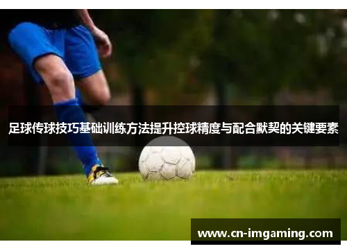 足球传球技巧基础训练方法提升控球精度与配合默契的关键要素