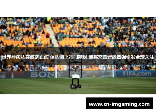 世界杯淘汰赛激战正酣 强队倒下冷门频现 谁将突围晋级四强引发全球关注 世界杯淘汰赛激战正酣 强队倒下冷门频现 谁将突围晋级四强引发全球关注