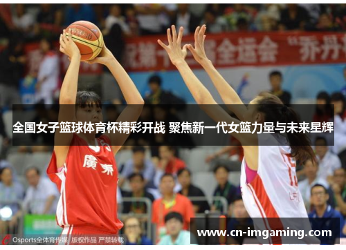 全国女子篮球体育杯精彩开战 聚焦新一代女篮力量与未来星辉