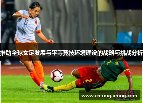 推动全球女足发展与平等竞技环境建设的战略与挑战分析