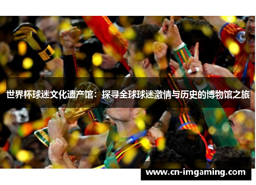 世界杯球迷文化遗产馆:探寻全球球迷激情与历史的博物馆之旅 世界杯球迷文化遗产馆:探寻全球球迷激情与历史的博物馆之旅