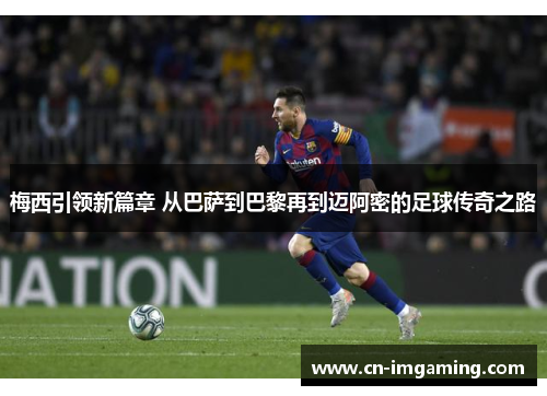 梅西引领新篇章 从巴萨到巴黎再到迈阿密的足球传奇之路
