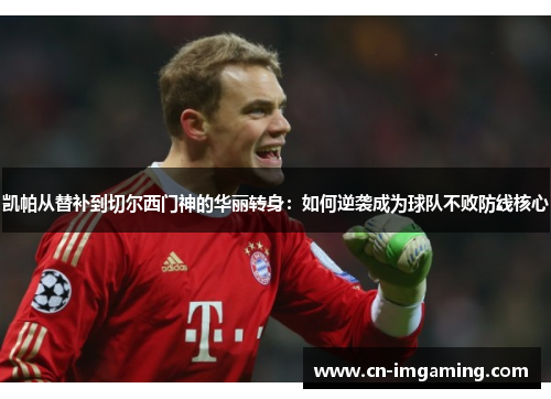 凯帕从替补到切尔西门神的华丽转身：如何逆袭成为球队不败防线核心