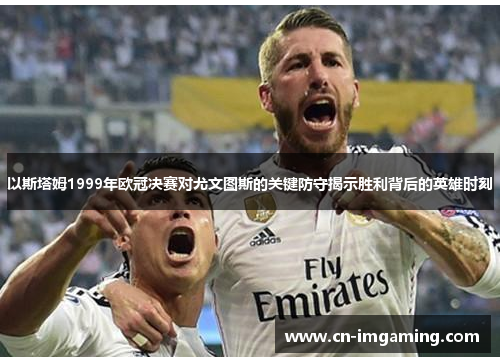 以斯塔姆1999年欧冠决赛对尤文图斯的关键防守揭示胜利背后的英雄时刻