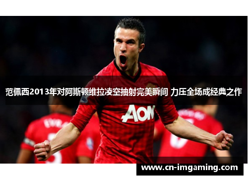 范佩西2013年对阿斯顿维拉凌空抽射完美瞬间 力压全场成经典之作