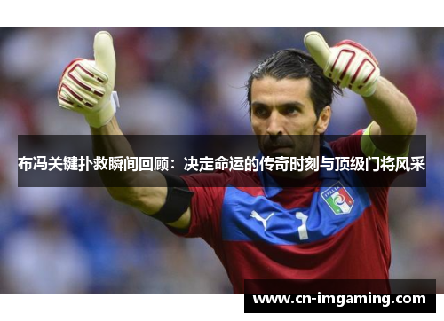 布冯关键扑救瞬间回顾：决定命运的传奇时刻与顶级门将风采