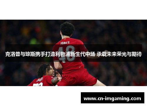 克洛普与琼斯携手打造利物浦新生代中场 承载未来荣光与期待
