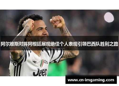 阿尔维斯对阵阿根廷展现绝佳个人表现引领巴西队胜利之路