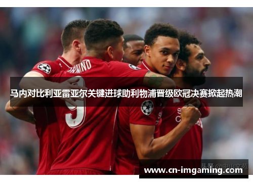 马内对比利亚雷亚尔关键进球助利物浦晋级欧冠决赛掀起热潮