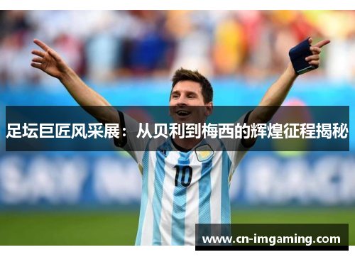 足坛巨匠风采展：从贝利到梅西的辉煌征程揭秘