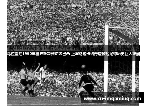 乌拉圭在1950年世界杯决赛逆袭巴西 上演马拉卡纳奇迹掀起足球历史巨大波澜