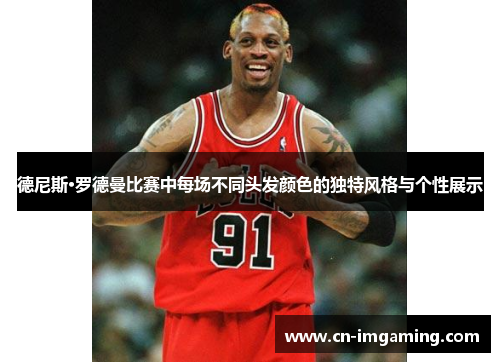 德尼斯·罗德曼比赛中每场不同头发颜色的独特风格与个性展示