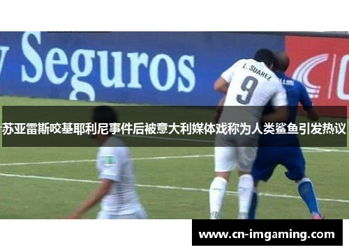 苏亚雷斯咬基耶利尼事件后被意大利媒体戏称为人类鲨鱼引发热议