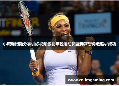 小威廉姆斯分享训练视频激励年轻运动员坚持梦想勇敢追求成功