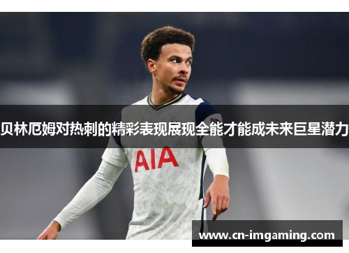 贝林厄姆对热刺的精彩表现展现全能才能成未来巨星潜力