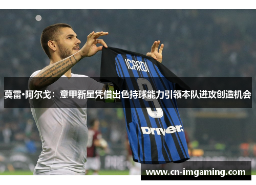 莫雷·阿尔戈:意甲新星凭借出色持球能力引领本队进攻创造机会 莫雷·阿尔戈:意甲新星凭借出色持球能力引领本队进攻创造机会