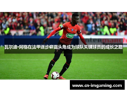 瓦尔迪·阿格在法甲逐步崭露头角成为球队关键球员的成长之路