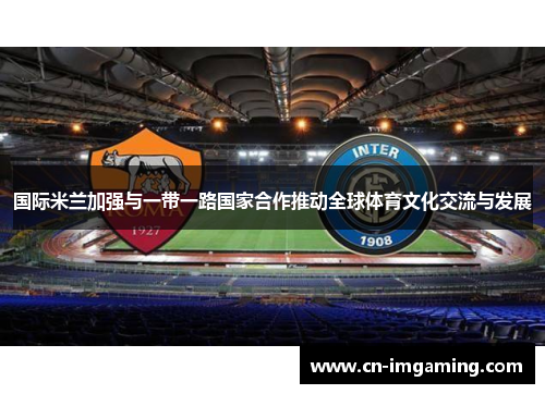 国际米兰加强与一带一路国家合作推动全球体育文化交流与发展