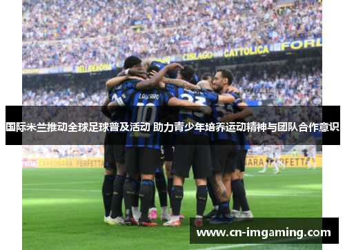 国际米兰推动全球足球普及活动 助力青少年培养运动精神与团队合作意识