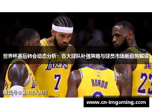 世界杯赛后转会动态分析：各大球队补强策略与球员市场新趋势解读