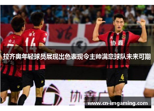 拉齐奥年轻球员展现出色表现令主帅满意球队未来可期