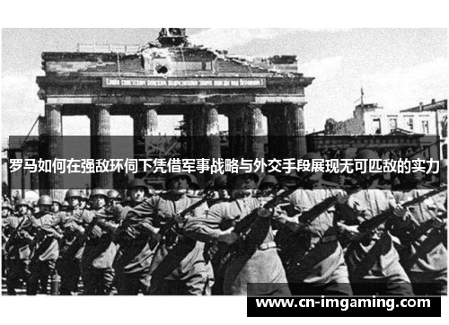 罗马如何在强敌环伺下凭借军事战略与外交手段展现无可匹敌的实力