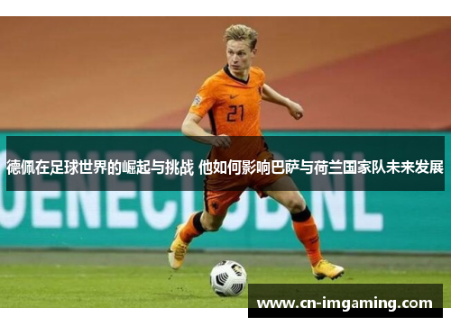 德佩在足球世界的崛起与挑战 他如何影响巴萨与荷兰国家队未来发展
