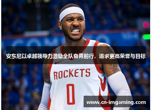 安东尼以卓越领导力激励全队奋勇前行,追求更高荣誉与目标 安东尼以卓越领导力激励全队奋勇前行,追求更高荣誉与目标