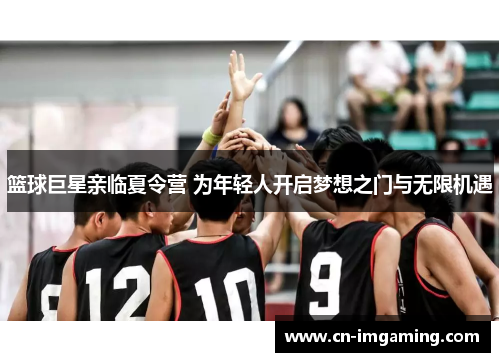 篮球巨星亲临夏令营 为年轻人开启梦想之门与无限机遇