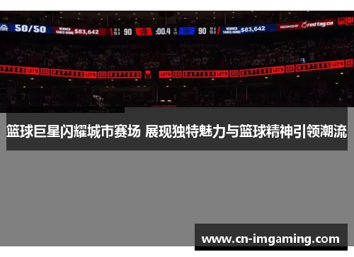 篮球巨星闪耀城市赛场 展现独特魅力与篮球精神引领潮流