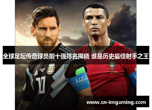 全球足坛传奇球员前十强排名揭晓 谁是历史最佳射手之王