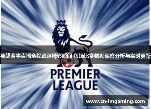 英超赛事直播全程跟踪精彩瞬间 每场比赛数据深度分析与实时更新