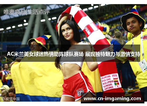 AC米兰美女球迷热情助阵球队赛场 展现独特魅力与激情支持