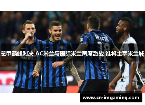 意甲巅峰对决 AC米兰与国际米兰再度激战 谁将主宰米兰城 意甲巅峰对决 AC米兰与国际米兰再度激战 谁将主宰米兰城