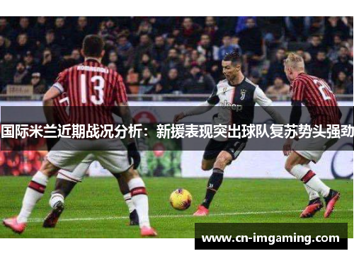 国际米兰近期战况分析:新援表现突出球队复苏势头强劲 国际米兰近期战况分析:新援表现突出球队复苏势头强劲