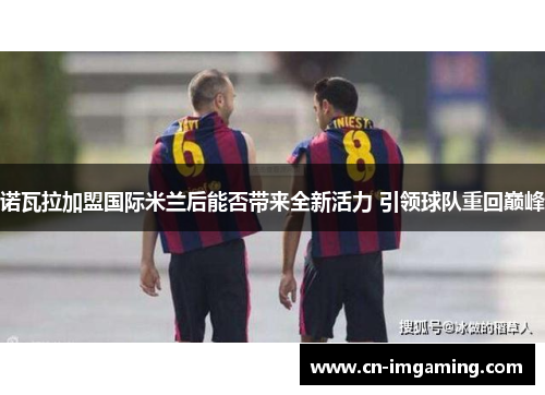 诺瓦拉加盟国际米兰后能否带来全新活力 引领球队重回巅峰
