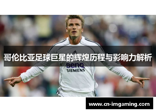 哥伦比亚足球巨星的辉煌历程与影响力解析